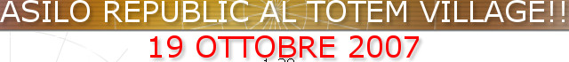 ASILO REPUBLIC AL TOTEM VILLAGE!! 
19 OTTOBRE 2007